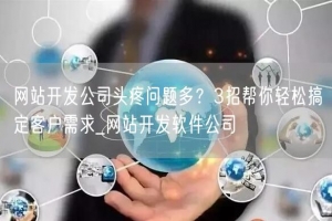 网站开发公司头疼问题多？3招帮你轻松搞定客户需求_网站开发软件公司