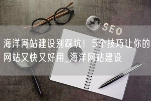 海洋网站建设别踩坑！5个技巧让你的网站又快又好用_海洋网站建设